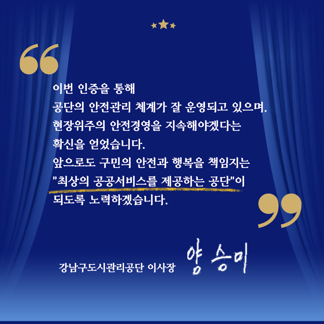 양승미 이사장은 “이번 인증을 통해 공단의 안전관리 체계가 잘 운영되고 있으며, 현장위주의 안전경영을 지속해야겠다는 확신을 얻었다”며  “앞으로도 구민의 안전과 행복을 책임지는 최상의 공공서비스를 제공하는 공단이 되도록 노력하겠다”고 전했습니다.